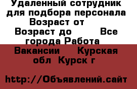 Удаленный сотрудник для подбора персонала › Возраст от ­ 25 › Возраст до ­ 55 - Все города Работа » Вакансии   . Курская обл.,Курск г.